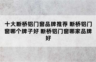 十大断桥铝门窗品牌推荐 断桥铝门窗哪个牌子好 断桥铝门窗哪家品牌好